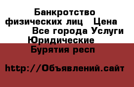 Банкротство физических лиц › Цена ­ 1 000 - Все города Услуги » Юридические   . Бурятия респ.